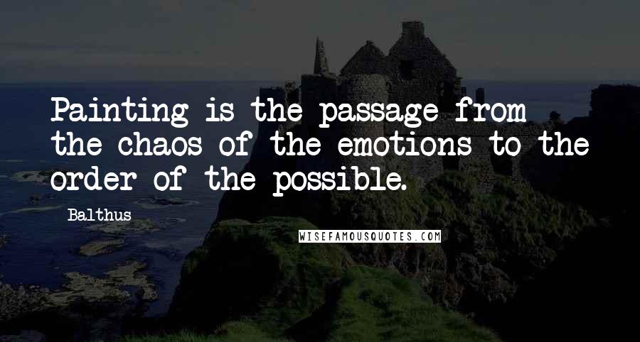 Balthus Quotes: Painting is the passage from the chaos of the emotions to the order of the possible.