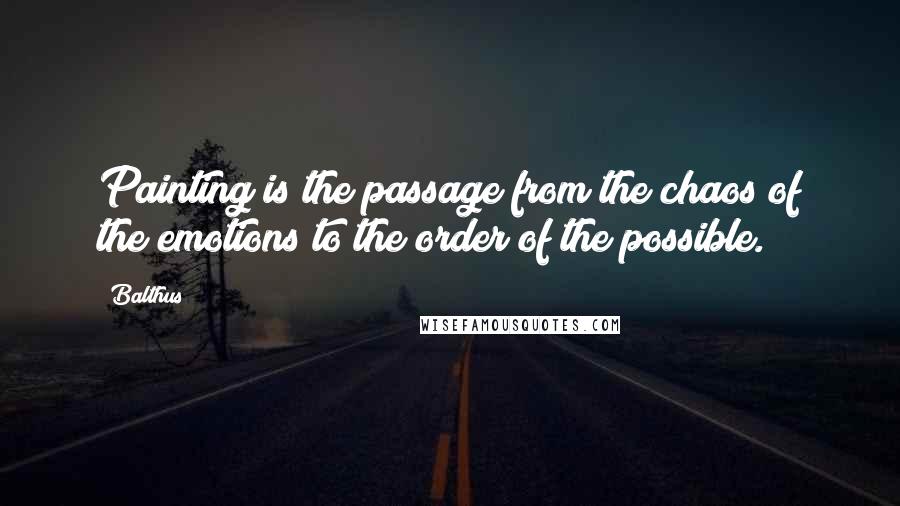 Balthus Quotes: Painting is the passage from the chaos of the emotions to the order of the possible.