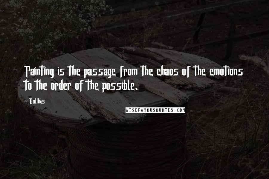 Balthus Quotes: Painting is the passage from the chaos of the emotions to the order of the possible.