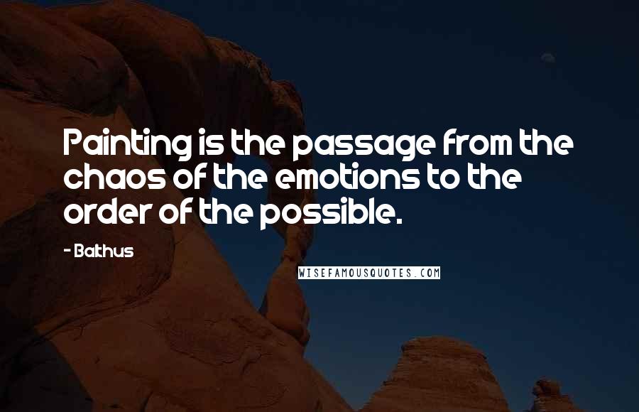 Balthus Quotes: Painting is the passage from the chaos of the emotions to the order of the possible.