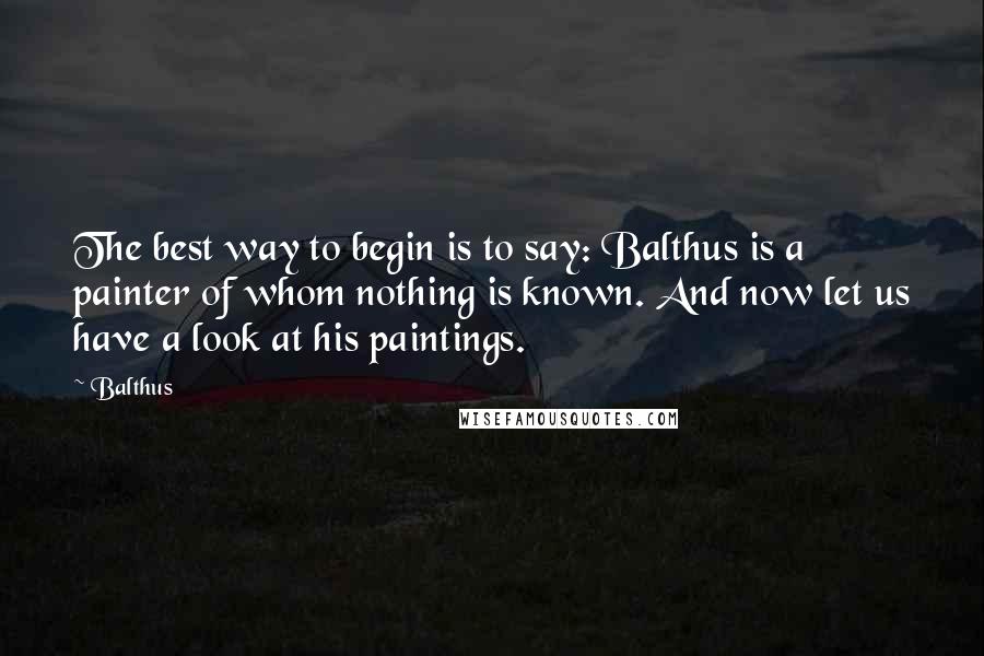 Balthus Quotes: The best way to begin is to say: Balthus is a painter of whom nothing is known. And now let us have a look at his paintings.