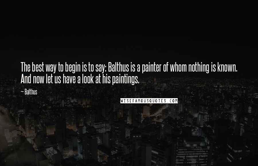 Balthus Quotes: The best way to begin is to say: Balthus is a painter of whom nothing is known. And now let us have a look at his paintings.