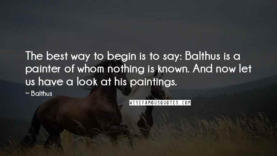 Balthus Quotes: The best way to begin is to say: Balthus is a painter of whom nothing is known. And now let us have a look at his paintings.