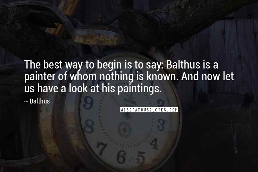 Balthus Quotes: The best way to begin is to say: Balthus is a painter of whom nothing is known. And now let us have a look at his paintings.