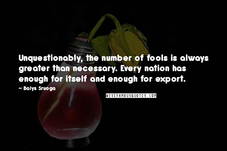 Balys Sruoga Quotes: Unquestionably, the number of fools is always greater than necessary. Every nation has enough for itself and enough for export.