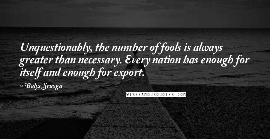 Balys Sruoga Quotes: Unquestionably, the number of fools is always greater than necessary. Every nation has enough for itself and enough for export.