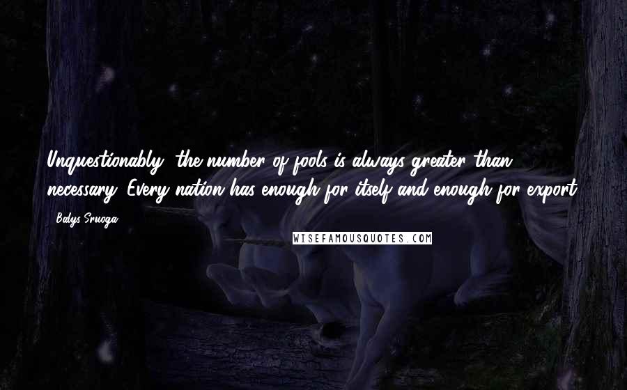 Balys Sruoga Quotes: Unquestionably, the number of fools is always greater than necessary. Every nation has enough for itself and enough for export.