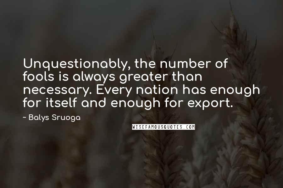 Balys Sruoga Quotes: Unquestionably, the number of fools is always greater than necessary. Every nation has enough for itself and enough for export.