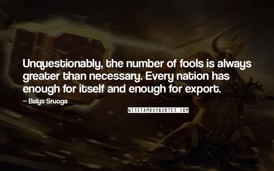 Balys Sruoga Quotes: Unquestionably, the number of fools is always greater than necessary. Every nation has enough for itself and enough for export.