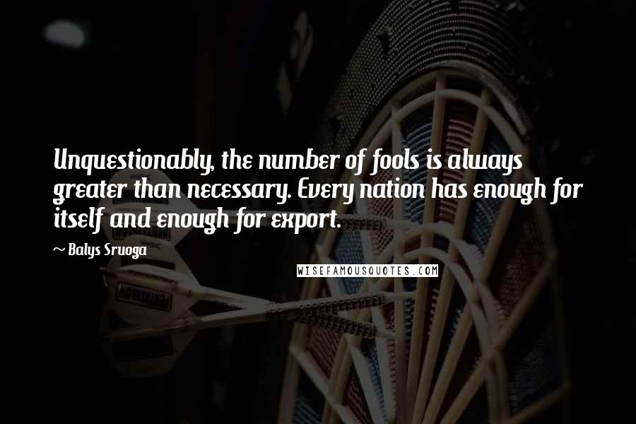 Balys Sruoga Quotes: Unquestionably, the number of fools is always greater than necessary. Every nation has enough for itself and enough for export.