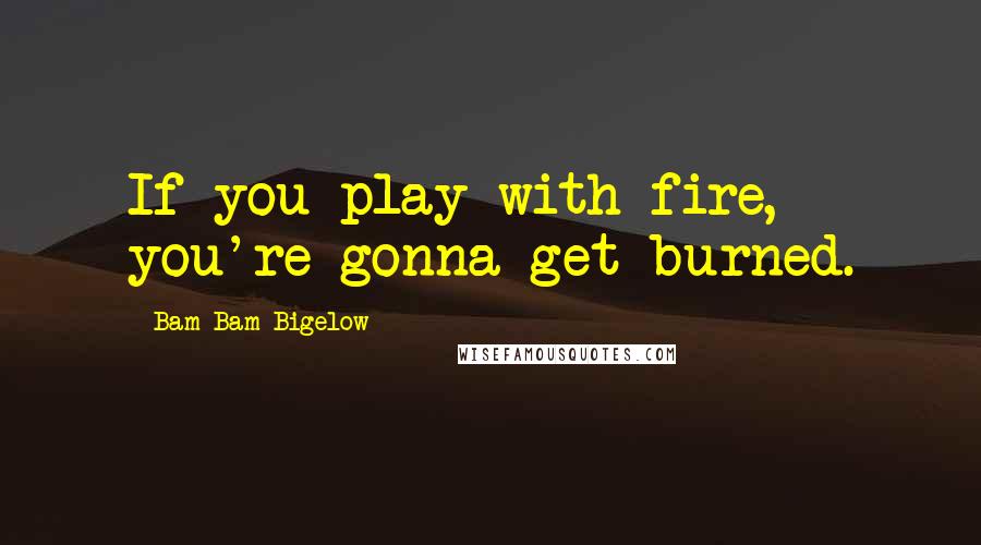Bam Bam Bigelow Quotes: If you play with fire, you're gonna get burned.