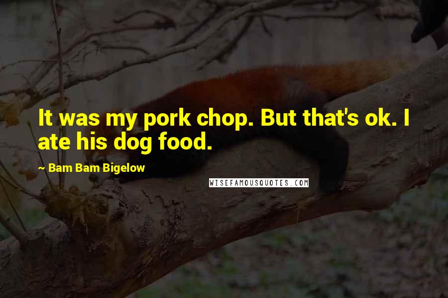 Bam Bam Bigelow Quotes: It was my pork chop. But that's ok. I ate his dog food.