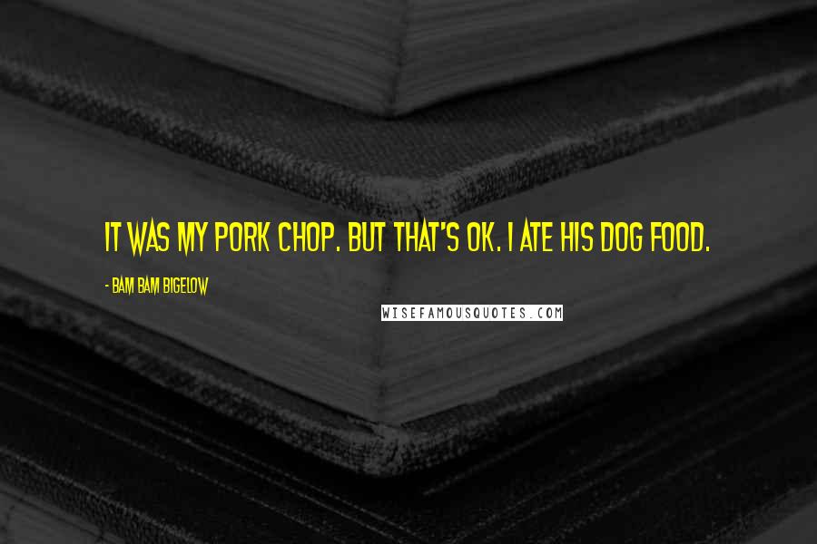 Bam Bam Bigelow Quotes: It was my pork chop. But that's ok. I ate his dog food.