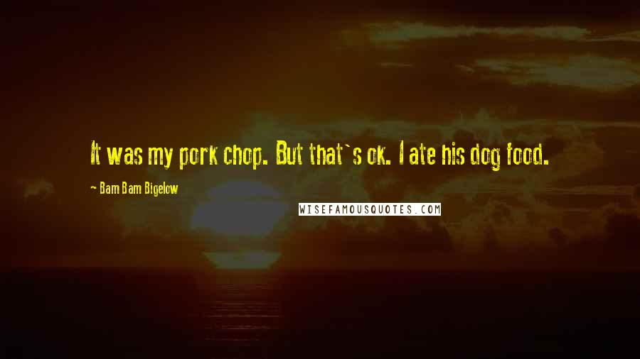 Bam Bam Bigelow Quotes: It was my pork chop. But that's ok. I ate his dog food.