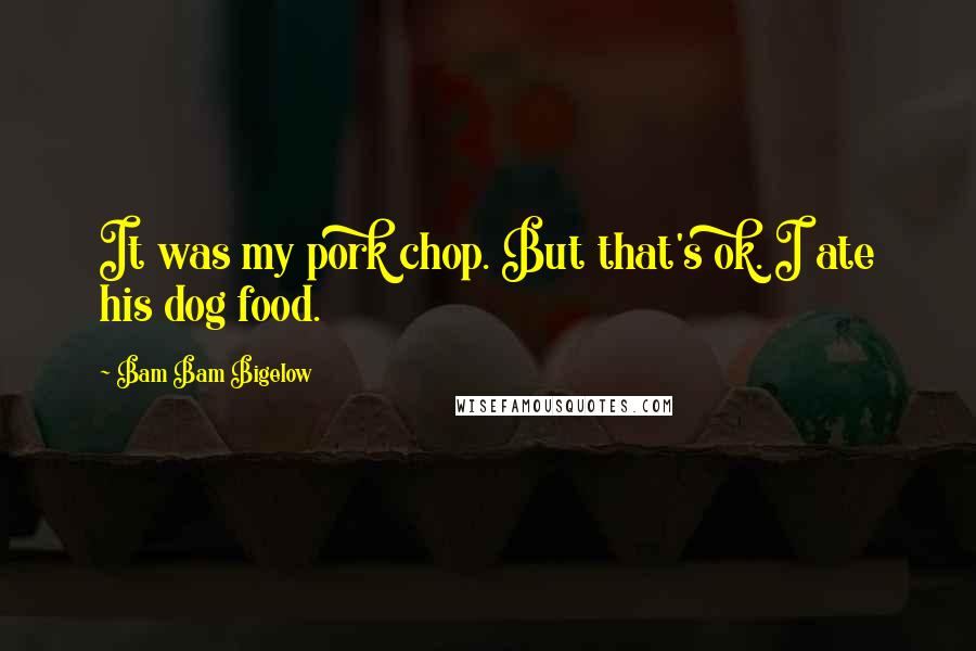 Bam Bam Bigelow Quotes: It was my pork chop. But that's ok. I ate his dog food.
