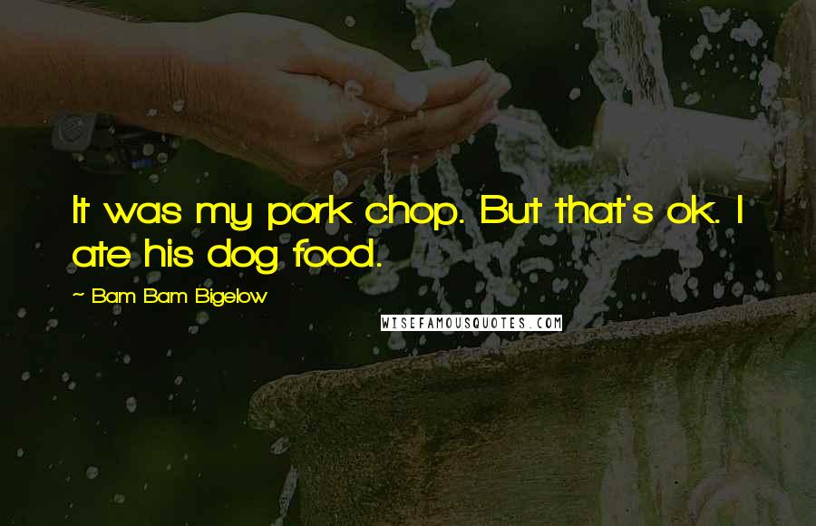 Bam Bam Bigelow Quotes: It was my pork chop. But that's ok. I ate his dog food.