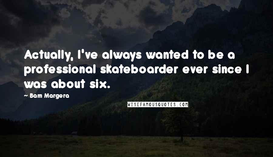 Bam Margera Quotes: Actually, I've always wanted to be a professional skateboarder ever since I was about six.