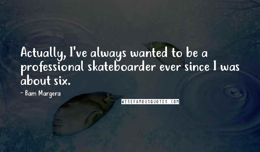 Bam Margera Quotes: Actually, I've always wanted to be a professional skateboarder ever since I was about six.