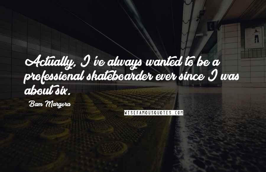 Bam Margera Quotes: Actually, I've always wanted to be a professional skateboarder ever since I was about six.