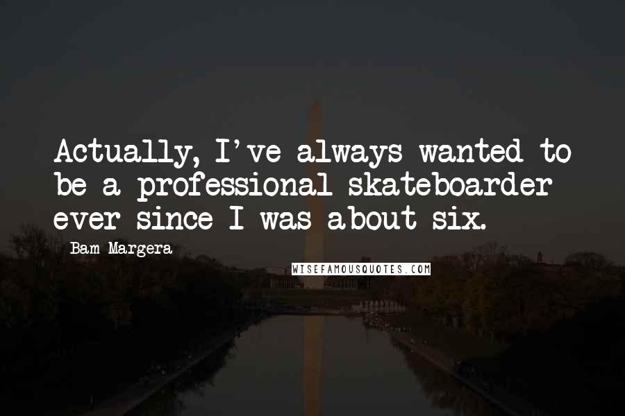 Bam Margera Quotes: Actually, I've always wanted to be a professional skateboarder ever since I was about six.
