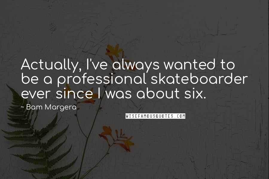 Bam Margera Quotes: Actually, I've always wanted to be a professional skateboarder ever since I was about six.