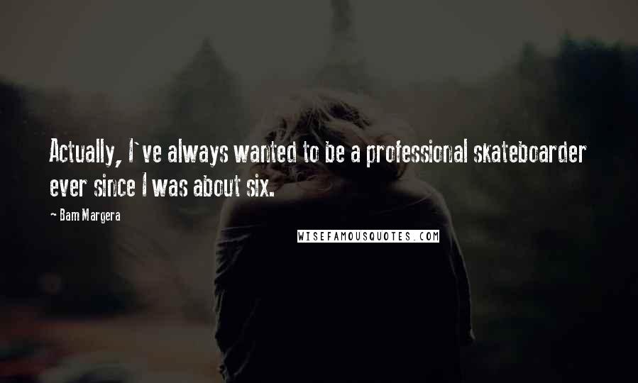 Bam Margera Quotes: Actually, I've always wanted to be a professional skateboarder ever since I was about six.