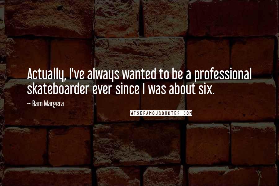 Bam Margera Quotes: Actually, I've always wanted to be a professional skateboarder ever since I was about six.