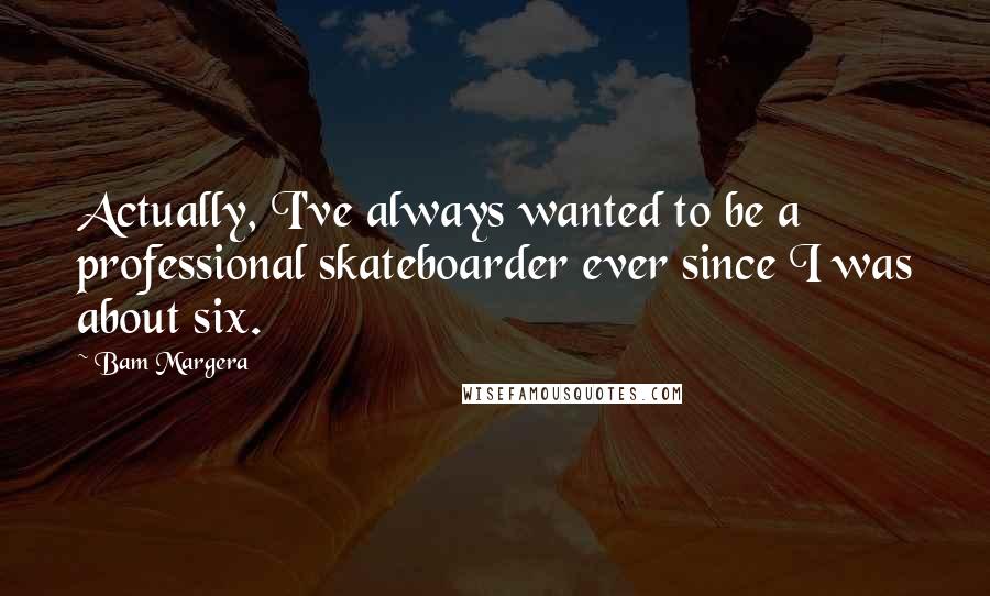 Bam Margera Quotes: Actually, I've always wanted to be a professional skateboarder ever since I was about six.