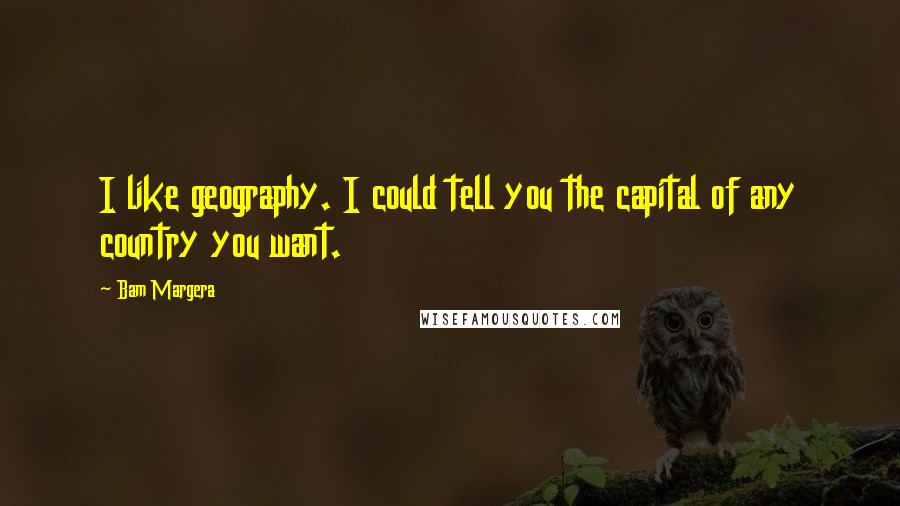 Bam Margera Quotes: I like geography. I could tell you the capital of any country you want.
