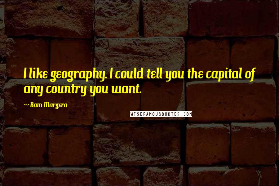 Bam Margera Quotes: I like geography. I could tell you the capital of any country you want.