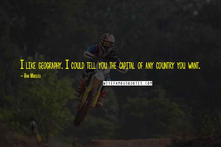 Bam Margera Quotes: I like geography. I could tell you the capital of any country you want.