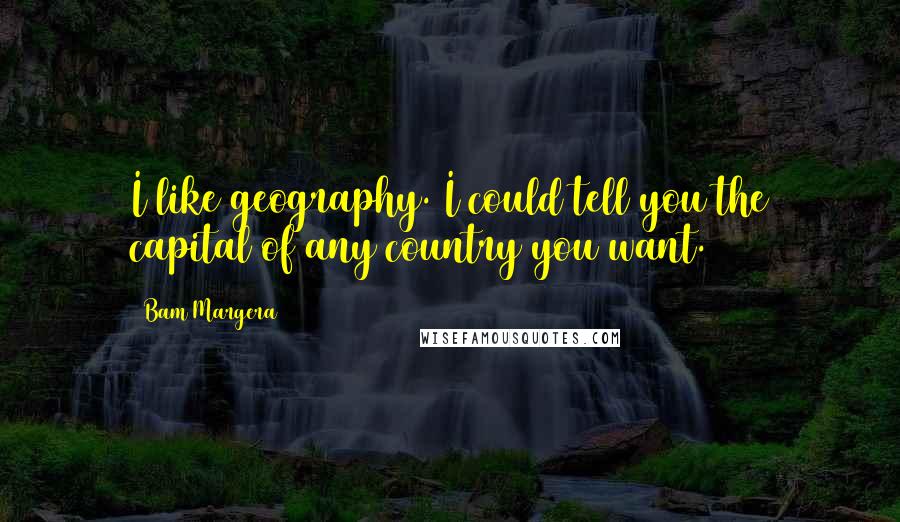 Bam Margera Quotes: I like geography. I could tell you the capital of any country you want.