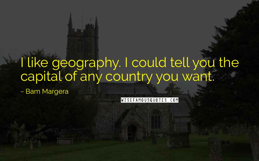 Bam Margera Quotes: I like geography. I could tell you the capital of any country you want.