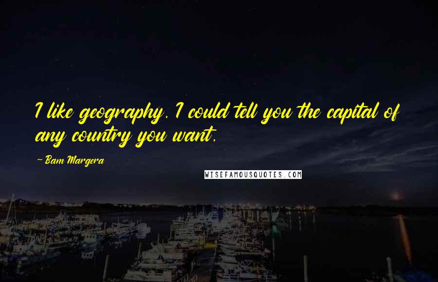 Bam Margera Quotes: I like geography. I could tell you the capital of any country you want.