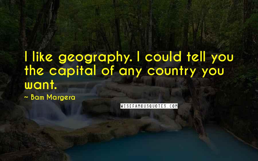 Bam Margera Quotes: I like geography. I could tell you the capital of any country you want.