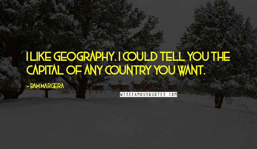 Bam Margera Quotes: I like geography. I could tell you the capital of any country you want.