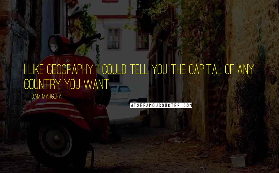 Bam Margera Quotes: I like geography. I could tell you the capital of any country you want.