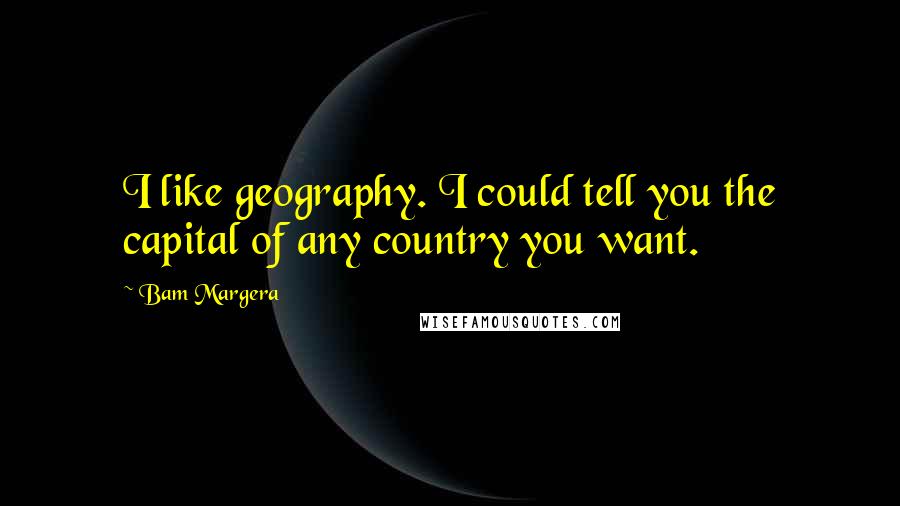 Bam Margera Quotes: I like geography. I could tell you the capital of any country you want.