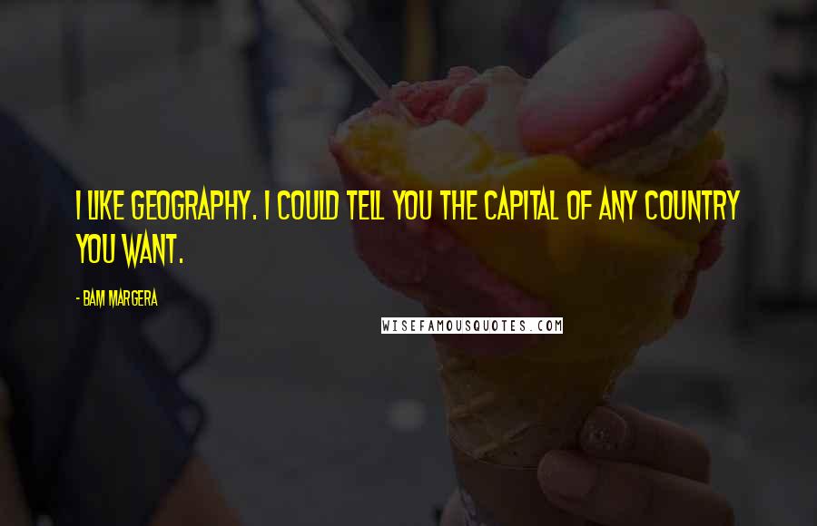 Bam Margera Quotes: I like geography. I could tell you the capital of any country you want.