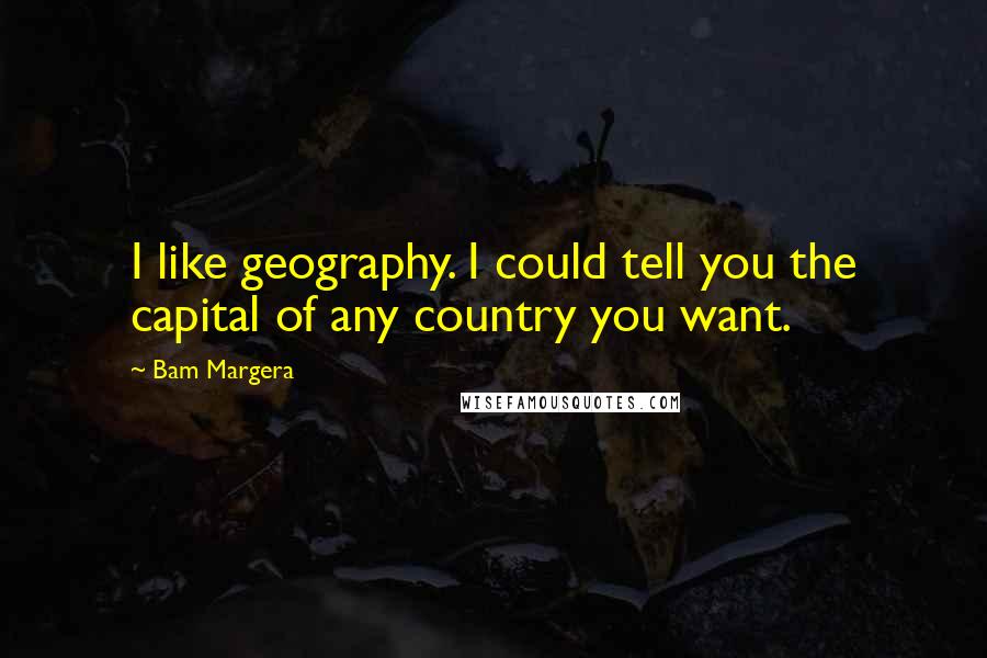 Bam Margera Quotes: I like geography. I could tell you the capital of any country you want.