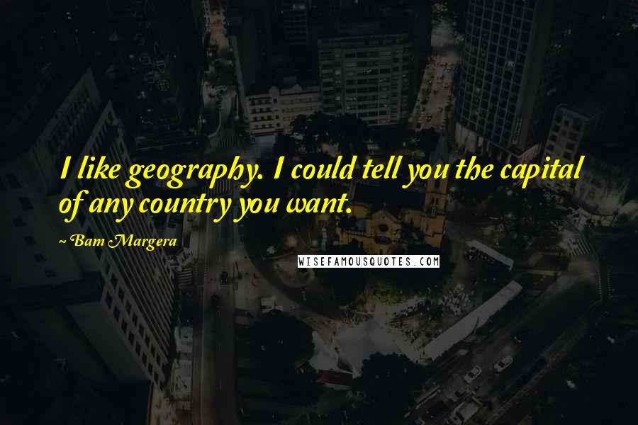 Bam Margera Quotes: I like geography. I could tell you the capital of any country you want.