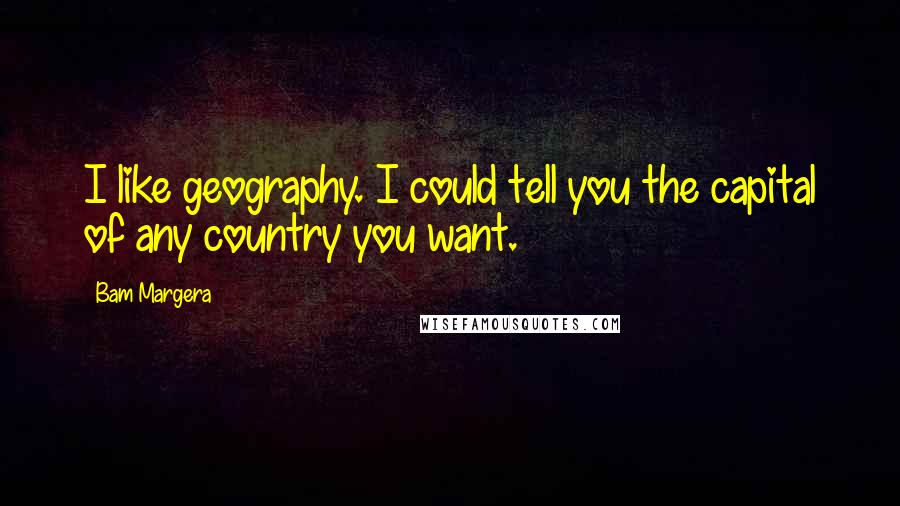 Bam Margera Quotes: I like geography. I could tell you the capital of any country you want.