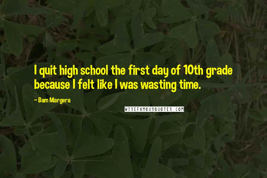 Bam Margera Quotes: I quit high school the first day of 10th grade because I felt like I was wasting time.