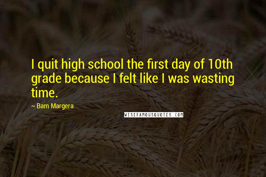 Bam Margera Quotes: I quit high school the first day of 10th grade because I felt like I was wasting time.