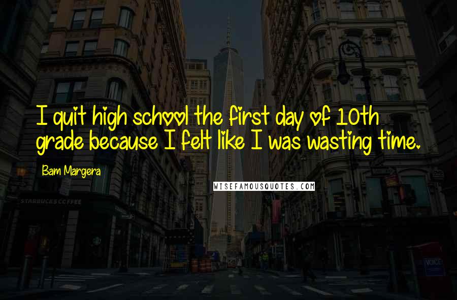 Bam Margera Quotes: I quit high school the first day of 10th grade because I felt like I was wasting time.