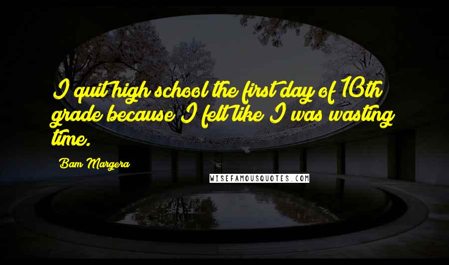 Bam Margera Quotes: I quit high school the first day of 10th grade because I felt like I was wasting time.