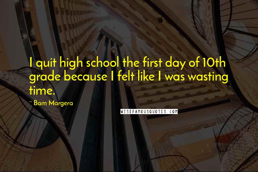 Bam Margera Quotes: I quit high school the first day of 10th grade because I felt like I was wasting time.