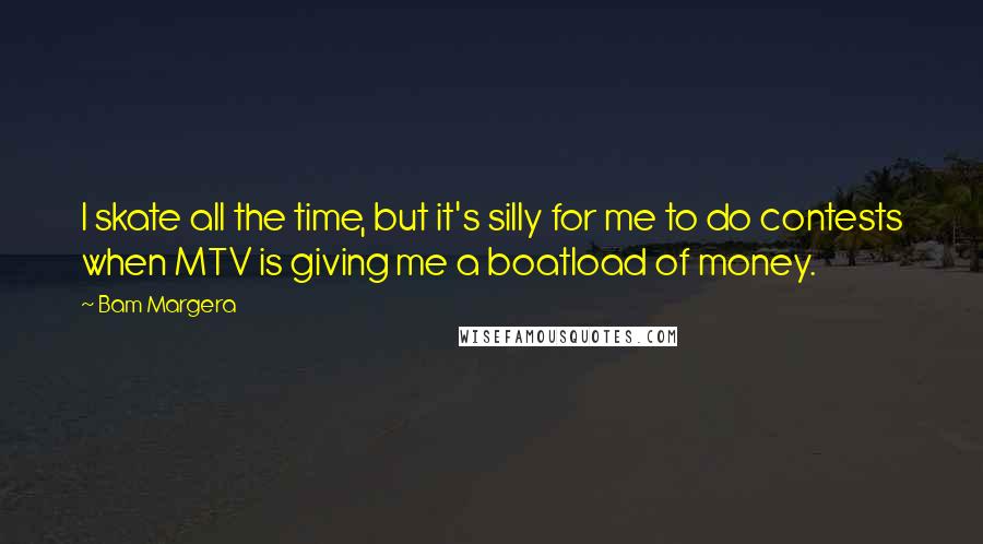 Bam Margera Quotes: I skate all the time, but it's silly for me to do contests when MTV is giving me a boatload of money.