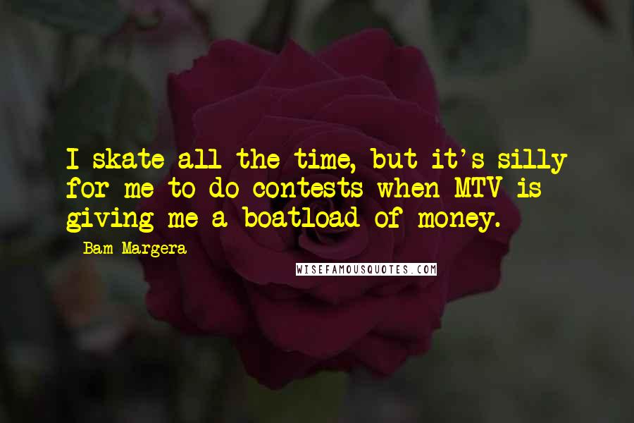 Bam Margera Quotes: I skate all the time, but it's silly for me to do contests when MTV is giving me a boatload of money.