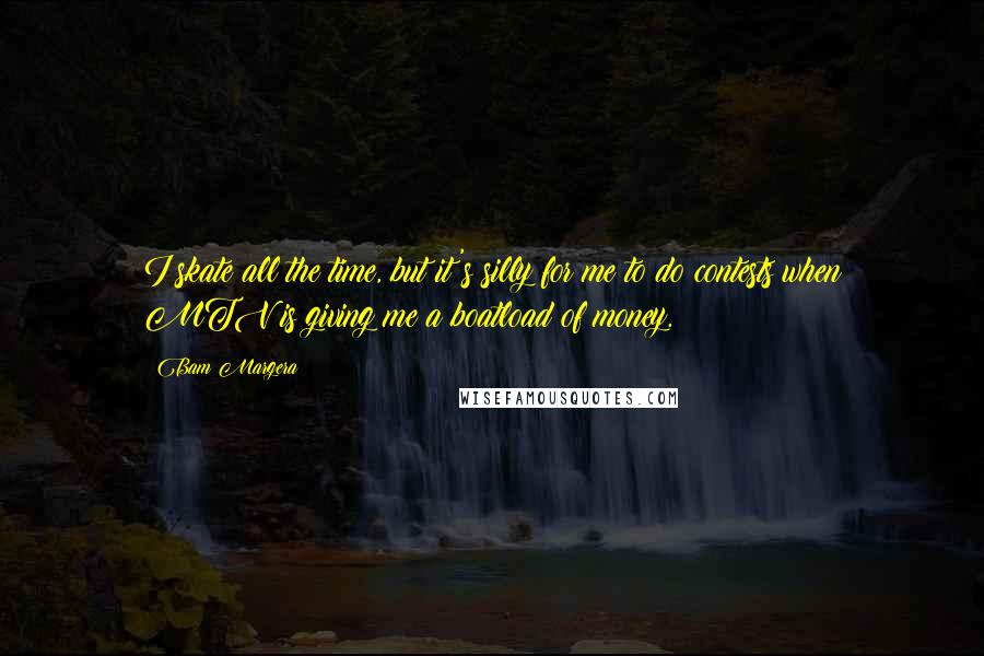 Bam Margera Quotes: I skate all the time, but it's silly for me to do contests when MTV is giving me a boatload of money.